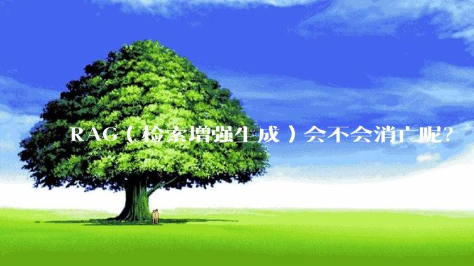 RAG（检索增强生成）会不会消亡呢？